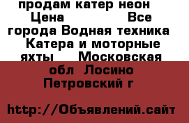 продам катер неон  › Цена ­ 550 000 - Все города Водная техника » Катера и моторные яхты   . Московская обл.,Лосино-Петровский г.